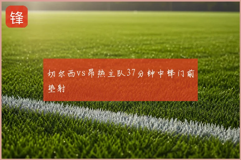 切尔西vs昂热主队37分钟中锋门前垫射