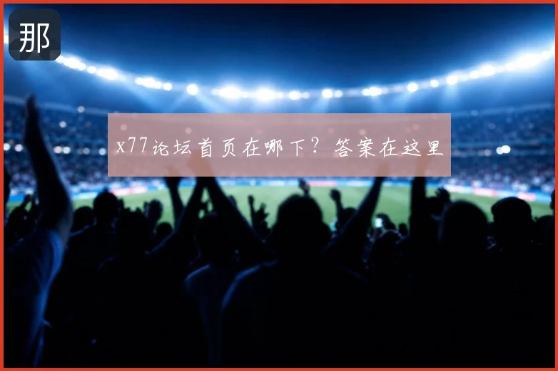 x77论坛首页在哪下？答案在这里